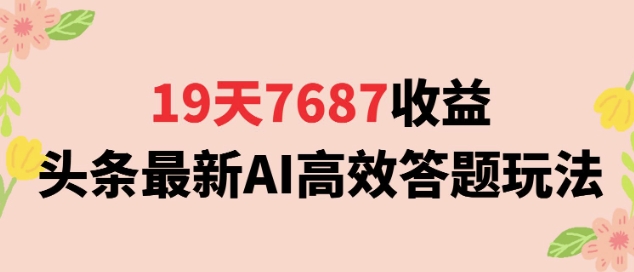 19天7687收益，头条最新AI高效答题玩法，新手小白可无脑上手操作-鼎铸网
