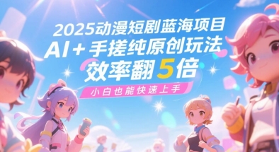 2025动漫短剧蓝海项目，AI+手搓纯原创玩法，效率翻5倍，小白也能快速上手-鼎铸网