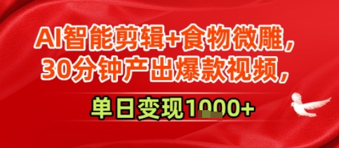 AI智能剪辑+食物微雕，30分钟产出爆款视频，单日变现多张-鼎铸网