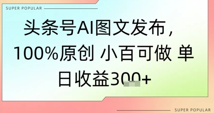 头条号AI图文发布，100%原创 小百可做，单日收益3张+-鼎铸网