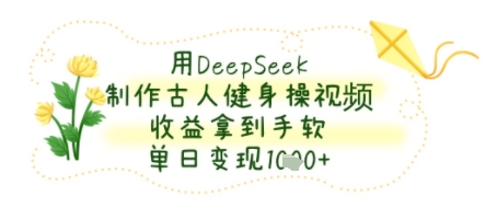 用DeepSeek制作古人健身操视频，收益拿到手软，单日变现几张-鼎铸网