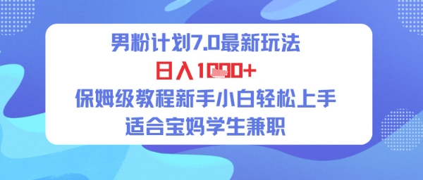 男粉计划7.0最新玩法，日入多张，保姆级教程新手小白轻松上手，适合宝妈学生兼职-鼎铸网