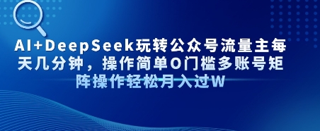 AI+DeepSeek玩转公众号流量主每天几分钟，操作简单0门槛多账号矩阵操作轻松月入过W-鼎铸网