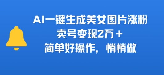 AI一键生成美女图片涨粉，卖号变现2W+，简单好操作，悄悄做-鼎铸网