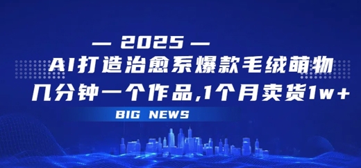 AI打造治愈系爆款毛绒萌物，几分钟一个作品，1 个月卖货 1w+-鼎铸网