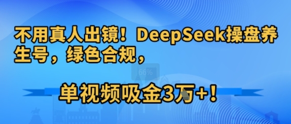 不用真人出镜！DeepSeek操盘养生号，绿色合规，单视频吸金3W+!-鼎铸网