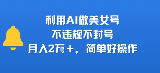 利用AI做美女号，不违规不封号，月入2W+，简单好操作-鼎铸网