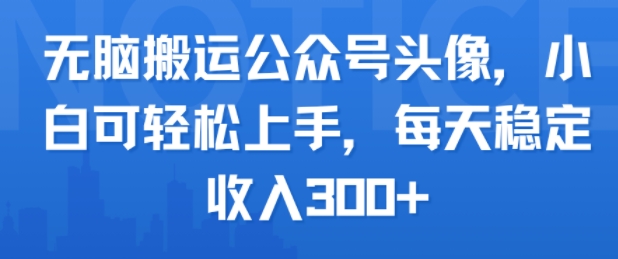 无脑搬运公众号头像，小白可轻松上手，每天稳定收入3张+-鼎铸网