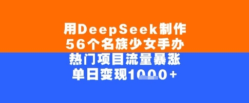 用DeepSeek制作56个名族少女手办，单日变现几张，热门项目流量暴涨-鼎铸网