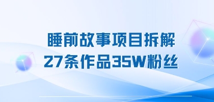 睡前故事项目拆解，27条作品35W粉丝，人人都能上手-鼎铸网