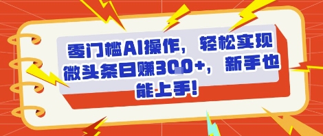 零门槛AI操作，轻松实现微头条日入3张+，新手也能上手!-鼎铸网