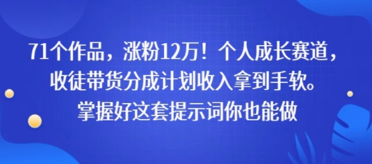 71个作品，涨粉12W！个人成长赛道，收徒带货分成计划收入拿到手软，掌握好这套提示词你也能做-鼎铸网
