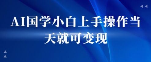 AI国学小白上手操作当天就可变现，轻松易上手-鼎铸网