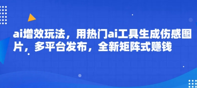 ai增效玩法，用热门ai工具生成伤感图片，多平台发布，全新矩阵式挣钱-鼎铸网