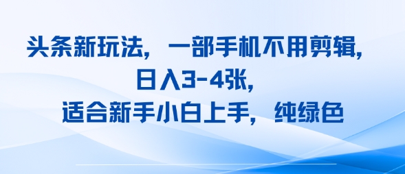 头条新玩法，一部手机不用剪辑，日入3-4张，适合新手小白上手，纯绿色-鼎铸网