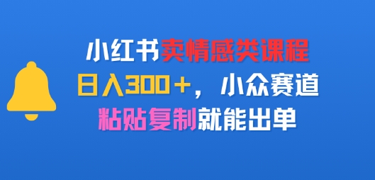 小红书卖情感类课程，日入3张+，小众赛道，粘贴复制就能出单-鼎铸网