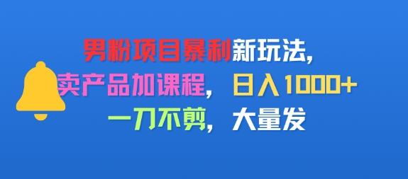 男粉项目新玩法，卖产品加课程，日入1k+暴利成本低，一刀不剪，大量发-鼎铸网