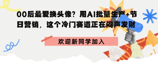 00后最爱换头像？用AI批量生产+节日营销，实现闷声发财-鼎铸网