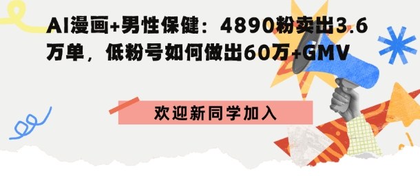 AI漫画+男性保健：4890粉卖出3.6W单，低粉号如何做出60W+GMV-鼎铸网