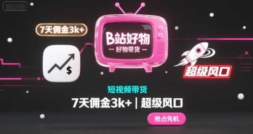 B站好物短视频带货，7天佣金3k+，超级风口【揭秘】-鼎铸网