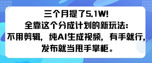 三个月提了5.1W！全靠这个分成计划的新玩法：不用剪辑，纯AI生成视频，有手就行，发布就当甩手掌柜。-鼎铸网