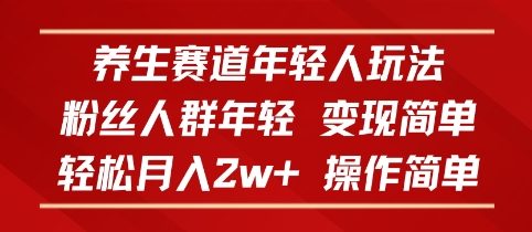 养生赛道年轻人玩法，粉丝人群年轻，变现简单，轻松月入2w+，操作简单-鼎铸网