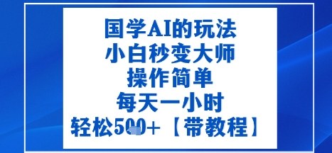 国学AI的玩法，小白秒变大师，操作简单，每天一小时，轻松5张+【附带教程】-鼎铸网