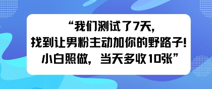 我们测试了7天，找到让男粉主动加你的野路子！小白照做，当天收益多张-鼎铸网