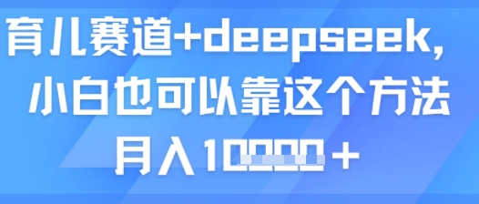 育儿赛道+deepseek，小白也可以靠这个方法月入1w-鼎铸网