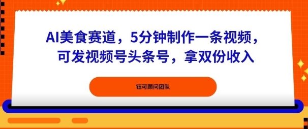 AI美食赛道，5分钟制作一条视频，可发视频号头条号，拿双份收入-鼎铸网
