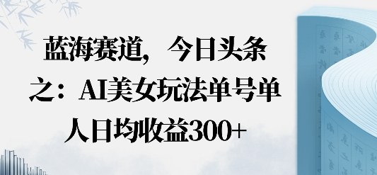 今日头条之AI美女玩法单号单人日均收益3张+无违规无封号无限制-鼎铸网