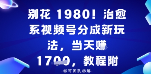 别花1980！治愈系视频号分成新玩法，0成本，当天賺多张-鼎铸网