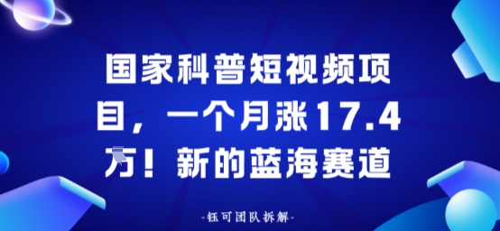 国家科普短视频项目，一个月涨17.4W！新的蓝海赛道-鼎铸网