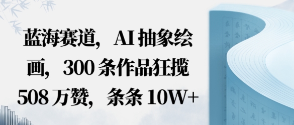 蓝海赛道，AI抽象绘画，300条作品狂揽508W赞，条条10W+，手残党10分钟出爆款，错过真亏-鼎铸网