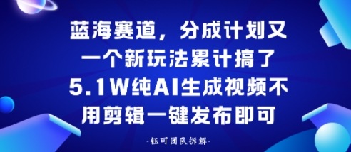 蓝海赛道，分成计划又一个新玩法累计搞了5.1W，纯AI生成视频不用剪辑一键发布即可-鼎铸网