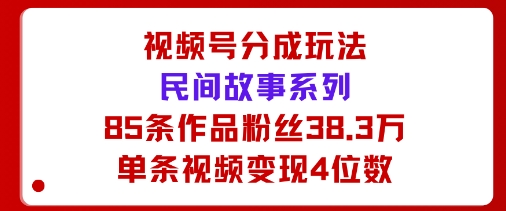 视频号分成玩法：民间故事系列，全程AI生成85条作品粉丝38.3万单条视频变现4位数-鼎铸网