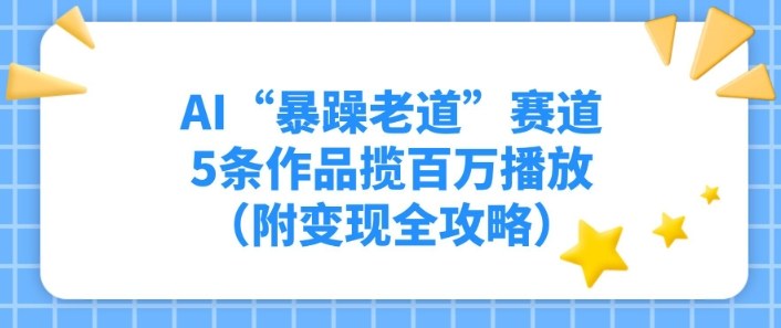 AI“暴躁老道”赛道，5条作品揽百万播放（附变现全攻略）-鼎铸网