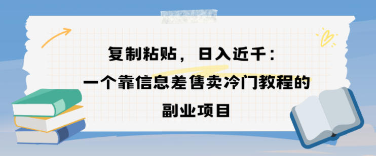 复制粘贴，日入近1k，一个靠信息差售卖冷门教程的副业项目-鼎铸网