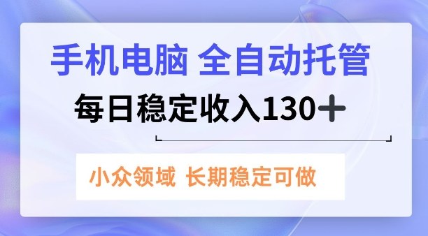 手机电脑，全自动托管，每日稳定收入130+，小众领域内容长期可做【揭秘】-鼎铸网