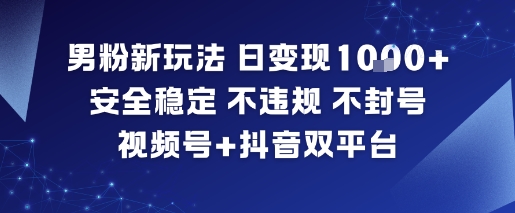 男粉新玩法，日变现多张，安全稳定，不违规，不封号，视频号+抖音双平台-鼎铸网