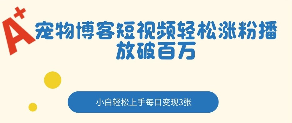 宠物博客短视频轻松涨粉，播放破百万，小白轻松上手，每日变现3张-鼎铸网