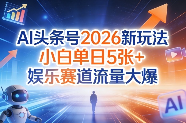 AI头条号2026新玩法，小白单日5张+，娱乐赛道流量大爆-鼎铸网