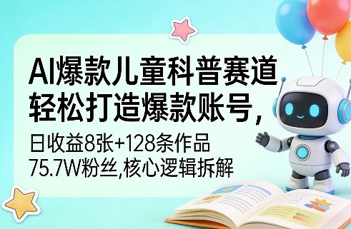 AI爆款儿童科普赛道，轻松打造爆款账号，日收益8张+128条作品75.7W粉丝，核心逻辑拆解-鼎铸网