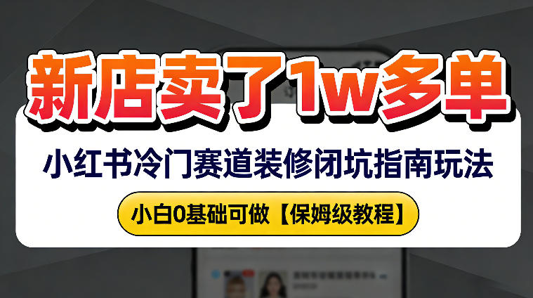 新店19.9客单价卖了1w+，小红书冷门赛道装修闭坑指南玩法，小白0基础可做-鼎铸网