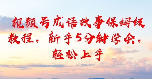 视频号成语故事保姆级教程，新手5分钟学会，轻松上手-鼎铸网