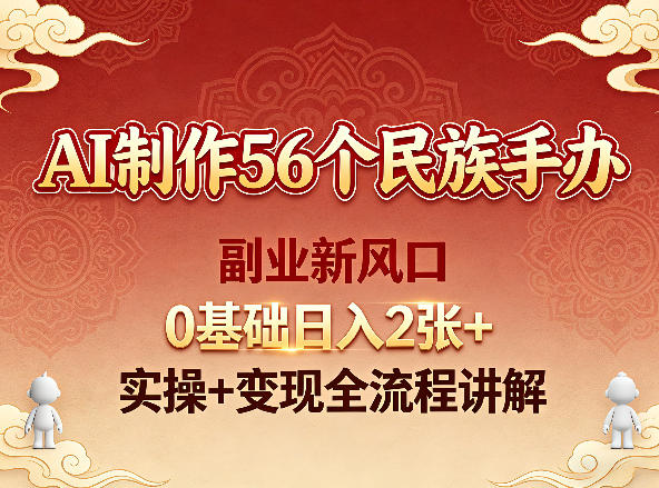 AI制作56个民族手办，副业新风口，0基础日入2张+，实操+变现全流程讲解-鼎铸网