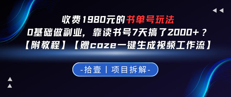 收费1980的书单号玩法，0基础做副业，靠读书号7天搞了2k+？【附教程】【赠coze一键生成视频工作流】-鼎铸网