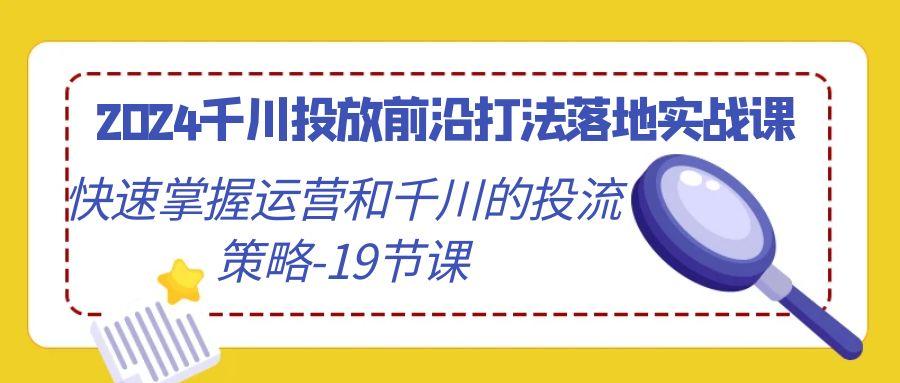 2024千川投放前沿打法落地实战课，快速掌握运营和千川的投流策略-19节课-鼎铸网