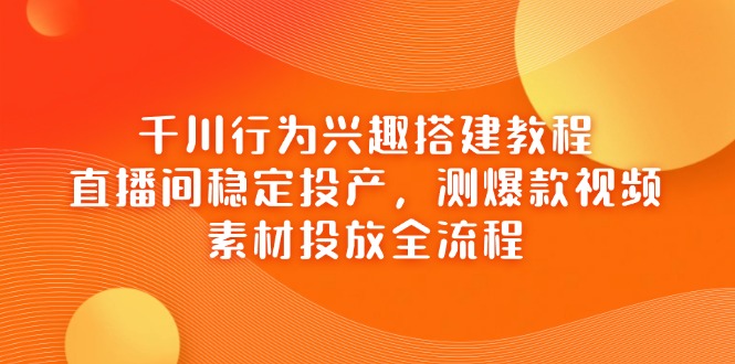 千川行为兴趣搭建教程，直播间稳定投产，测爆款视频，素材投放全流程-鼎铸网