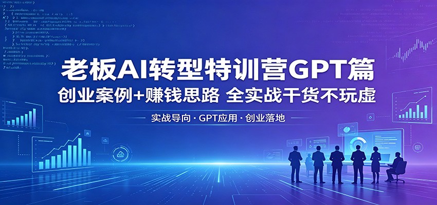 老板AI转型特训营GPT篇：创业案例+赚钱思路，全实战干货不玩虚-鼎铸网